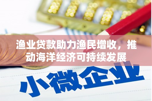 顺平渔业贷款助力渔民增收，推动海洋经济可持续发展