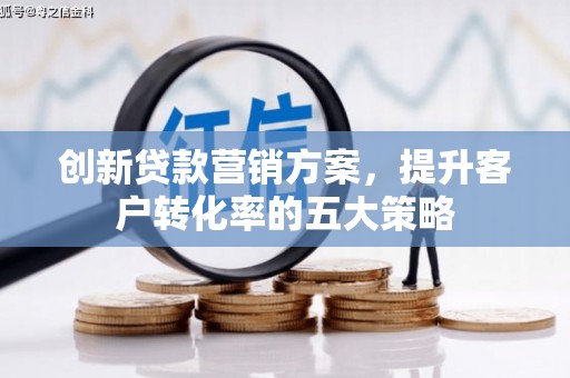 顺平创新贷款营销方案，提升客户转化率的五大策略