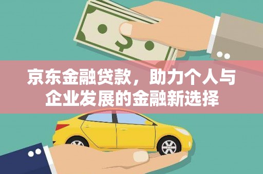 顺平京东金融贷款，助力个人与企业发展的金融新选择