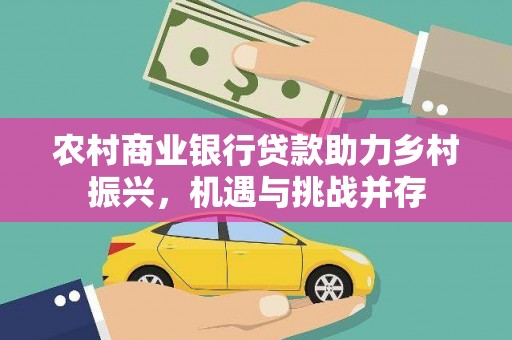 顺平农村商业银行贷款助力乡村振兴，机遇与挑战并存