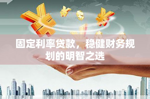 顺平固定利率贷款，稳健财务规划的明智之选