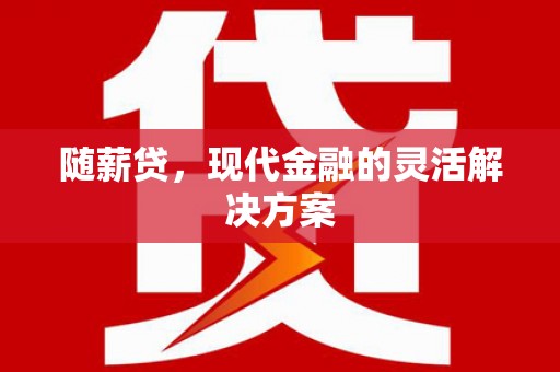 顺平随薪贷，现代金融的灵活解决方案