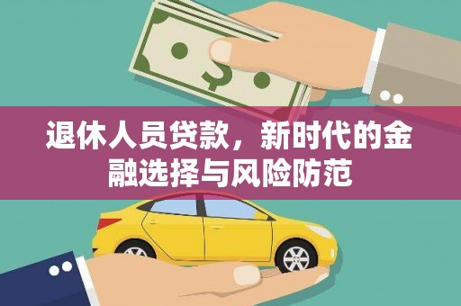 顺平退休人员贷款，新时代的金融选择与风险防范
