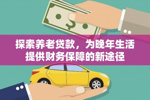 顺平探索养老贷款，为晚年生活提供财务保障的新途径