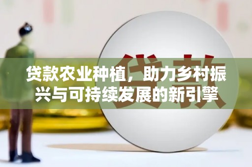 顺平贷款农业种植，助力乡村振兴与可持续发展的新引擎