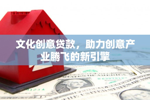 顺平文化创意贷款，助力创意产业腾飞的新引擎