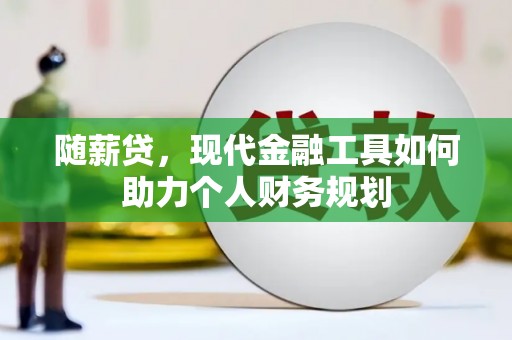 顺平随薪贷，现代金融工具如何助力个人财务规划
