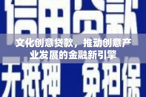 顺平文化创意贷款，推动创意产业发展的金融新引擎