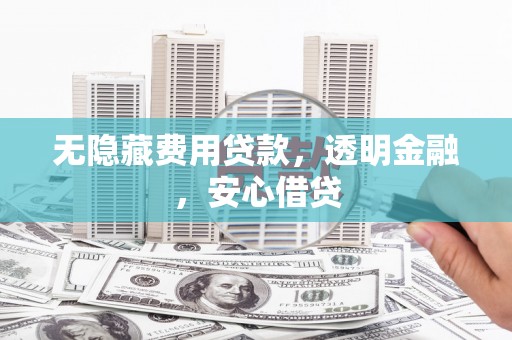 顺平无隐藏费用贷款，透明金融，安心借贷
