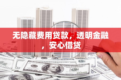 顺平无隐藏费用贷款，透明金融，安心借贷