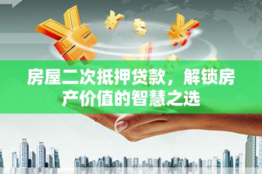 顺平房屋二次抵押贷款，解锁房产价值的智慧之选