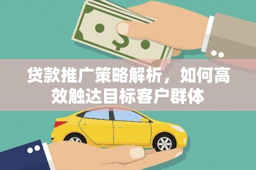 顺平贷款推广策略解析，如何高效触达目标客户群体