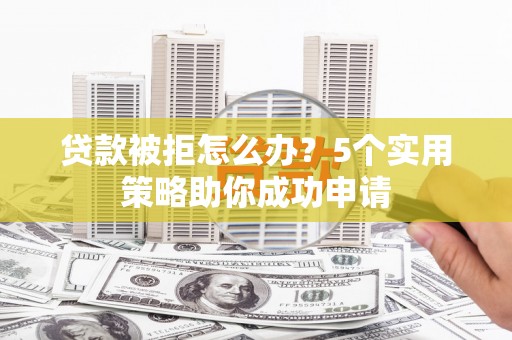顺平贷款被拒怎么办？5个实用策略助你成功申请