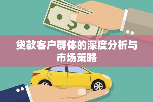 顺平贷款客户群体的深度分析与市场策略