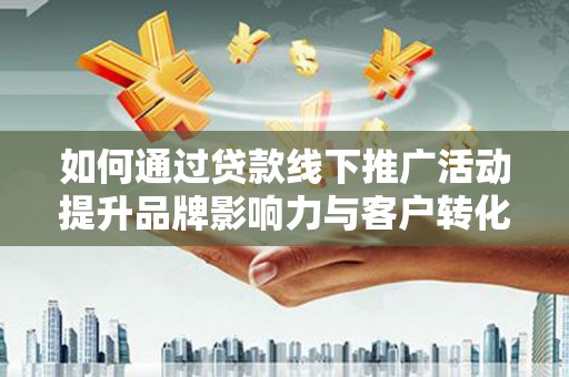 顺平如何通过贷款线下推广活动提升品牌影响力与客户转化率