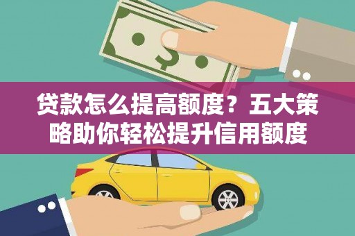 顺平贷款怎么提高额度？五大策略助你轻松提升信用额度