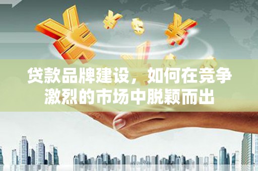 顺平贷款品牌建设，如何在竞争激烈的市场中脱颖而出