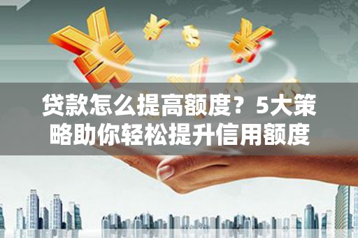 顺平贷款怎么提高额度？5大策略助你轻松提升信用额度