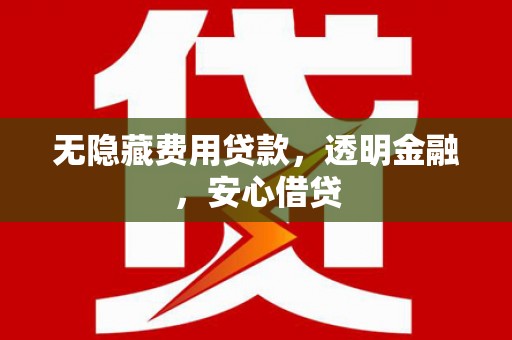 顺平无隐藏费用贷款，透明金融，安心借贷