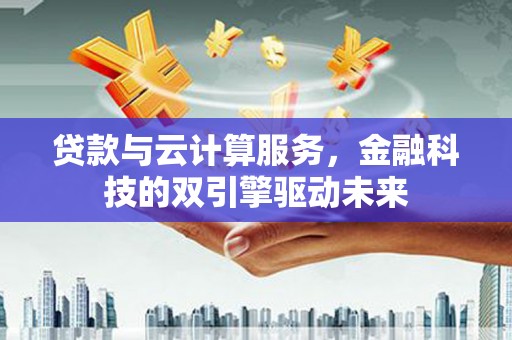 顺平贷款与云计算服务，金融科技的双引擎驱动未来