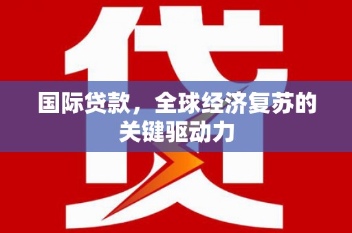 顺平国际贷款，全球经济复苏的关键驱动力