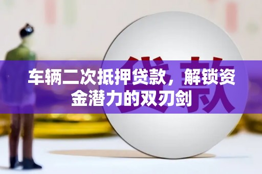 顺平车辆二次抵押贷款，解锁资金潜力的双刃剑