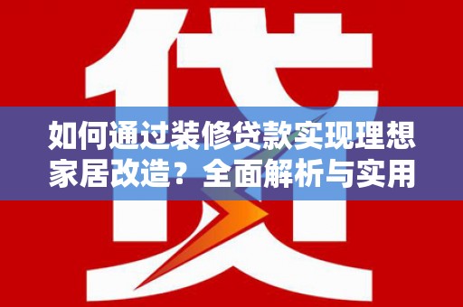 顺平如何通过装修贷款实现理想家居改造？全面解析与实用指南
