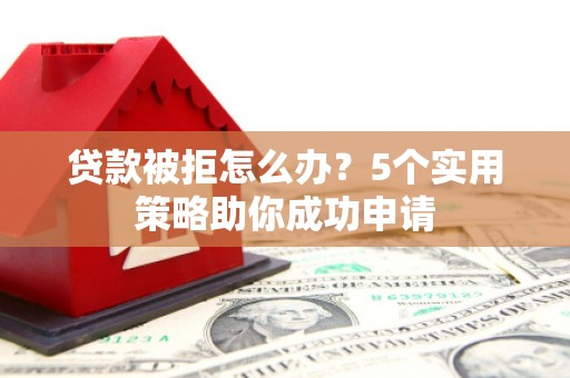 顺平贷款被拒怎么办？5个实用策略助你成功申请