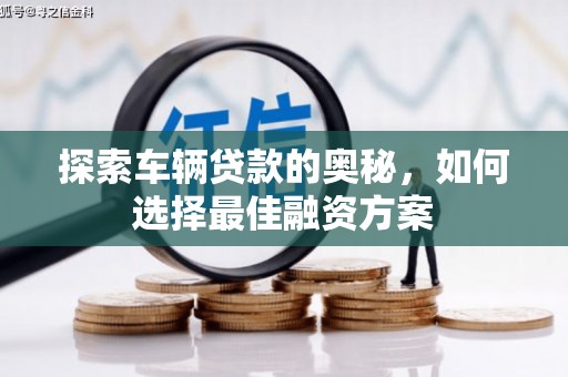 顺平探索车辆贷款的奥秘，如何选择最佳融资方案