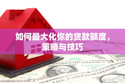 顺平如何最大化你的贷款额度，策略与技巧