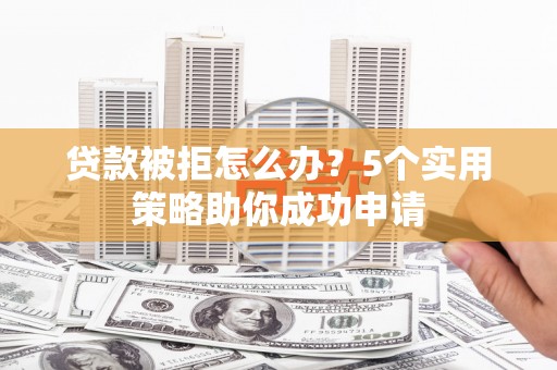 顺平贷款被拒怎么办？5个实用策略助你成功申请