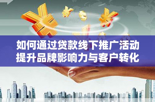 顺平如何通过贷款线下推广活动提升品牌影响力与客户转化率