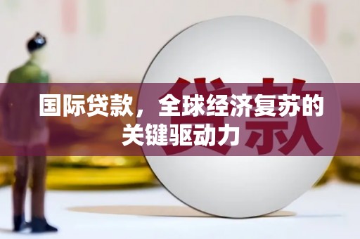 顺平国际贷款，全球经济复苏的关键驱动力