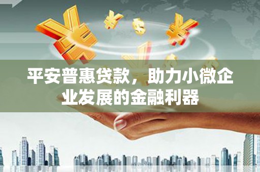 顺平平安普惠贷款，助力小微企业发展的金融利器