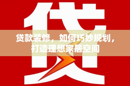 顺平贷款装修，如何巧妙规划，打造理想家居空间