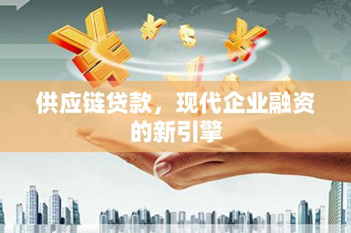 顺平供应链贷款，现代企业融资的新引擎