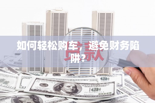 顺平如何轻松购车，避免财务陷阱？