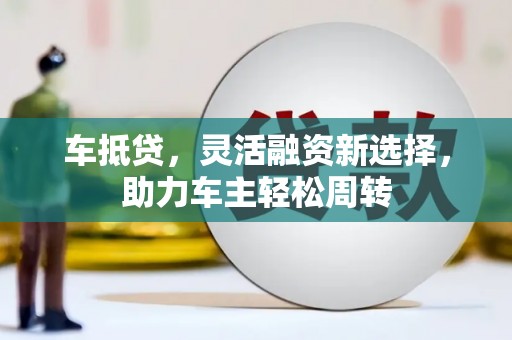 顺平车抵贷，灵活融资新选择，助力车主轻松周转