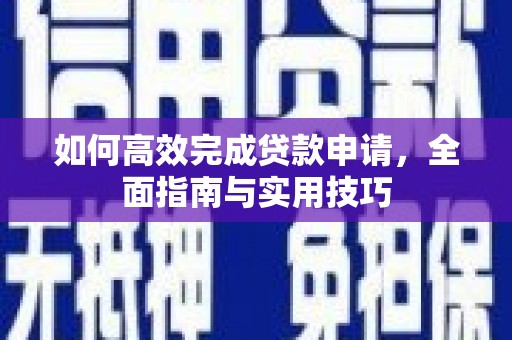 顺平如何高效完成贷款申请，全面指南与实用技巧
