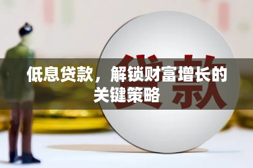 顺平低息贷款，解锁财富增长的关键策略