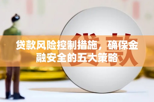 顺平贷款风险控制措施，确保金融安全的五大策略