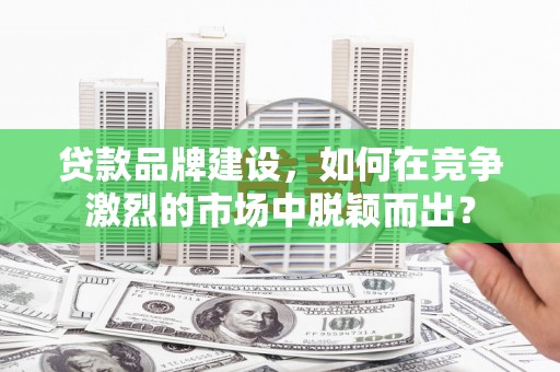 顺平贷款品牌建设，如何在竞争激烈的市场中脱颖而出？