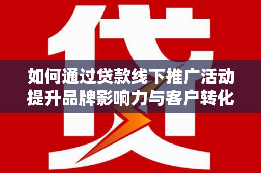 顺平如何通过贷款线下推广活动提升品牌影响力与客户转化率