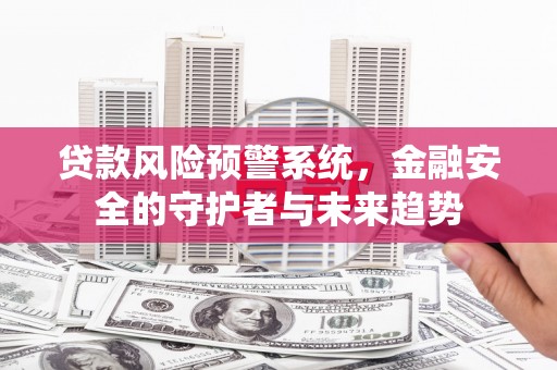 顺平贷款风险预警系统，金融安全的守护者与未来趋势
