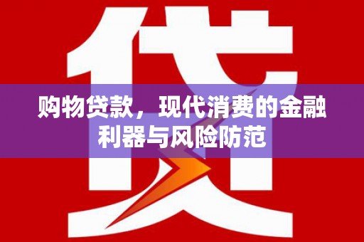 顺平购物贷款，现代消费的金融利器与风险防范