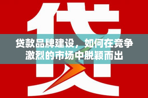 顺平贷款品牌建设，如何在竞争激烈的市场中脱颖而出