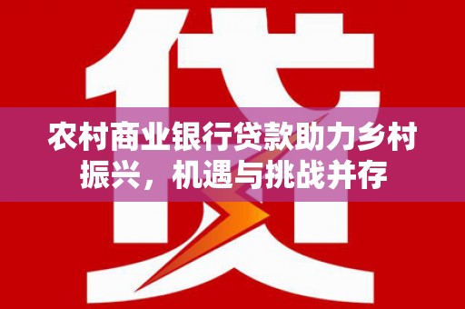 顺平农村商业银行贷款助力乡村振兴，机遇与挑战并存
