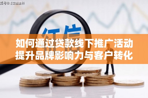 顺平如何通过贷款线下推广活动提升品牌影响力与客户转化率