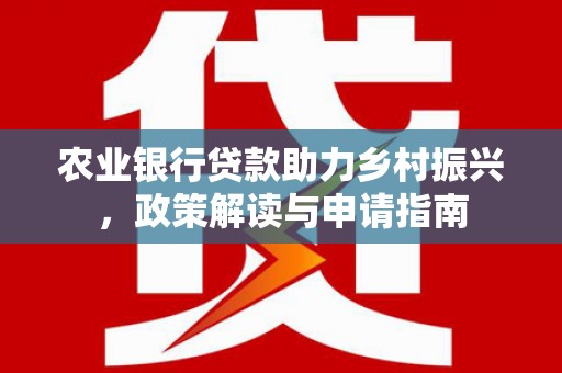顺平农业银行贷款助力乡村振兴，政策解读与申请指南