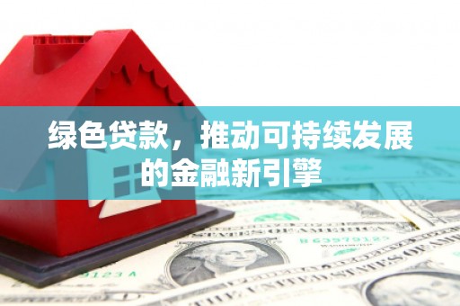 顺平绿色贷款，推动可持续发展的金融新引擎